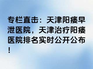 专栏直击：天津阳痿早泄医院，天津治疗阳痿医院排名实时公开公布！