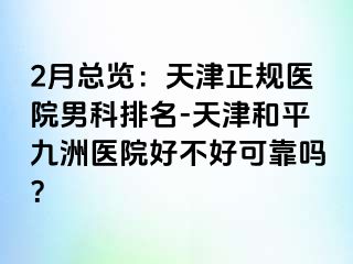 2月总览：天津正规医院男科排名-天津和平九洲医院好不好可靠吗？