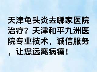 天津龟头炎去哪家医院治疗？天津和平九洲医院专业技术，诚信服务，让您远离病痛！