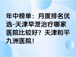 年中榜单：月度排名优选-天津早泄治疗哪家医院比较好？天津和平九洲医院！