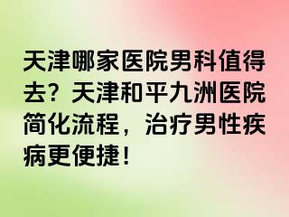 天津哪家医院男科值得去？天津和平九洲医院简化流程，治疗男性疾病更便捷！