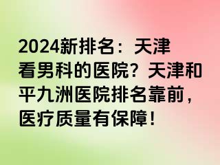 2024新排名：天津看男科的医院？天津和平九洲医院排名靠前，医疗质量有保障！