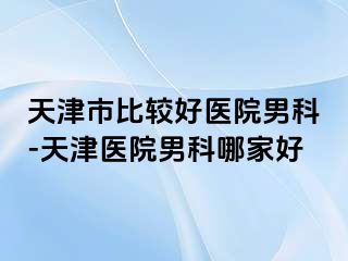 天津市比较好医院男科-天津医院男科哪家好