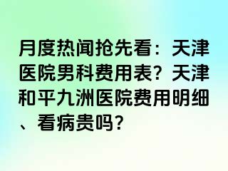 月度热闻抢先看：天津医院男科费用表？天津和平九洲医院费用明细、看病贵吗？