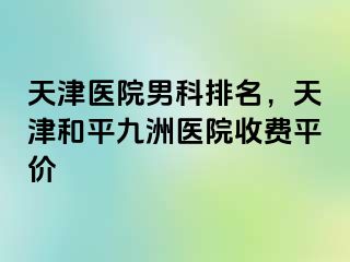 天津医院男科排名，天津和平九洲医院收费平价