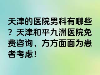 天津的医院男科有哪些？天津和平九洲医院免费咨询，方方面面为患者考虑！