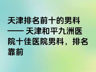 天津排名前十的男科 —— 天津和平九洲医院十佳医院男科，排名靠前