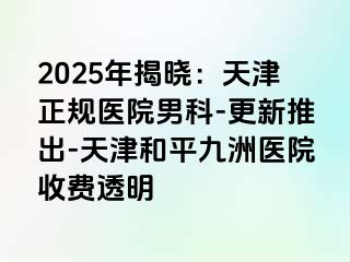 2025年揭晓：天津正规医院男科-更新推出-天津和平九洲医院收费透明