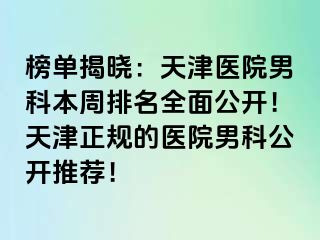 榜单揭晓：天津医院男科本周排名全面公开！天津正规的医院男科公开推荐！