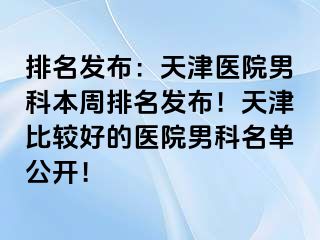 排名发布：天津医院男科本周排名发布！天津比较好的医院男科名单公开！