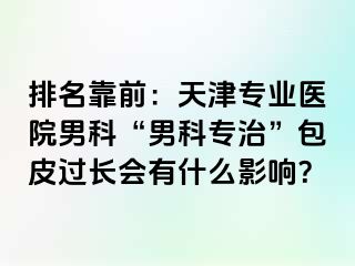 排名靠前：天津专业医院男科“男科专治”包皮过长会有什么影响？