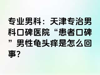 专业男科：天津专治男科口碑医院“患者口碑”男性龟头痒是怎么回事？