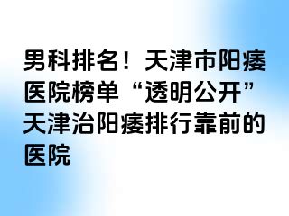 男科排名！天津市阳痿医院榜单“透明公开”天津治阳痿排行靠前的医院