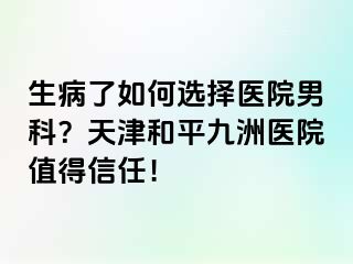 生病了如何选择医院男科？天津和平九洲医院值得信任！