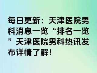 每日更新：天津医院男科消息一览“排名一览”天津医院男科热讯发布详情了解！