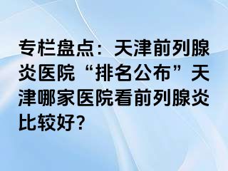 专栏盘点：天津前列腺炎医院“排名公布”天津哪家医院看前列腺炎比较好？