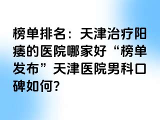 榜单排名：天津治疗阳痿的医院哪家好“榜单发布”天津医院男科口碑如何？