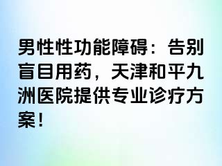 男性性功能障碍：告别盲目用药，天津和平九洲医院提供专业诊疗方案！