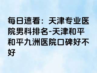 每日速看：天津专业医院男科排名-天津和平和平九洲医院口碑好不好