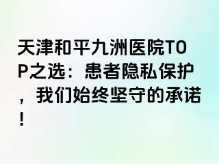 天津和平九洲医院TOP之选：患者隐私保护，我们始终坚守的承诺！
