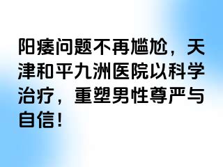 阳痿问题不再尴尬，天津和平九洲医院以科学治疗，重塑男性尊严与自信！