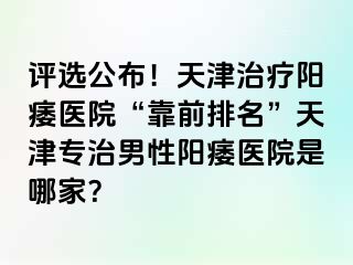 评选公布！天津治疗阳痿医院“靠前排名”天津专治男性阳痿医院是哪家？