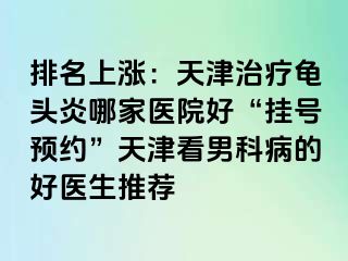 排名上涨：天津治疗龟头炎哪家医院好“挂号预约”天津看男科病的好医生推荐