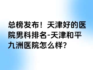 总榜发布！天津好的医院男科排名-天津和平九洲医院怎么样？