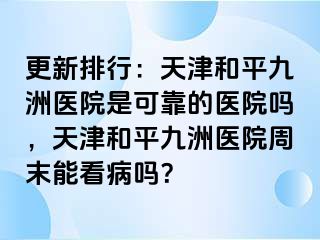 更新排行：天津和平九洲医院是可靠的医院吗，天津和平九洲医院周末能看病吗？