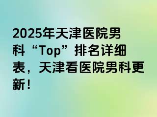 2025年天津医院男科“Top”排名详细表，天津看医院男科更新！