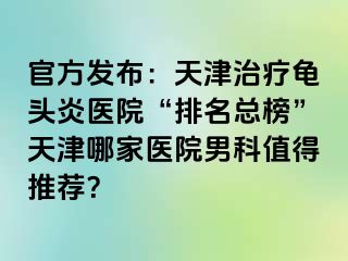 官方发布：天津治疗龟头炎医院“排名总榜”天津哪家医院男科值得推荐？