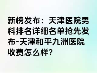 新榜发布：天津医院男科排名详细名单抢先发布-天津和平九洲医院收费怎么样？