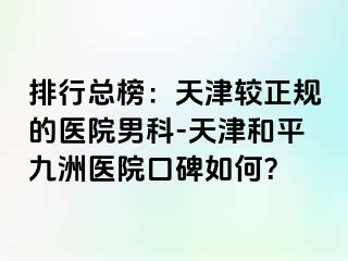 排行总榜：天津较正规的医院男科-天津和平九洲医院口碑如何？