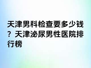 天津男科检查要多少钱？天津泌尿男性医院排行榜