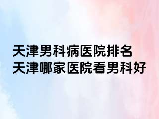 天津男科病医院排名 天津哪家医院看男科好