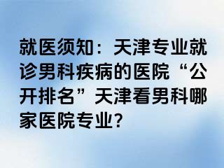 就医须知：天津专业就诊男科疾病的医院“公开排名”天津看男科哪家医院专业？