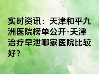 实时资讯：天津和平九洲医院榜单公开-天津治疗早泄哪家医院比较好？