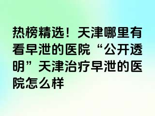 热榜精选！天津哪里有看早泄的医院“公开透明”天津治疗早泄的医院怎么样