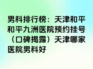 男科排行榜：天津和平和平九洲医院预约挂号（口碑揭露）天津哪家医院男科好