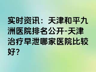 实时资讯：天津和平九洲医院排名公开-天津治疗早泄哪家医院比较好？