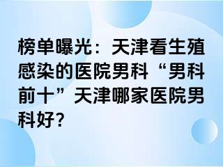 榜单曝光：天津看生殖感染的医院男科“男科前十”天津哪家医院男科好？