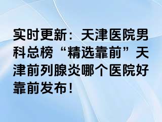 实时更新：天津医院男科总榜“精选靠前”天津前列腺炎哪个医院好靠前发布！