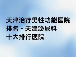 天津治疗男性功能医院排名 - 天津泌尿科十大排行医院