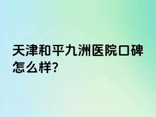 天津和平九洲医院口碑怎么样？