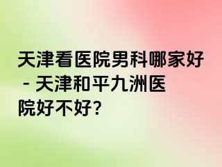 天津看医院男科哪家好 - 天津和平九洲医院好不好？