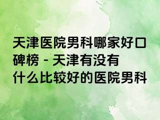 天津医院男科哪家好口碑榜 - 天津有没有什么比较好的医院男科