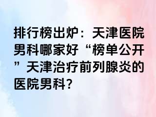 排行榜出炉：天津医院男科哪家好“榜单公开”天津治疗前列腺炎的医院男科？