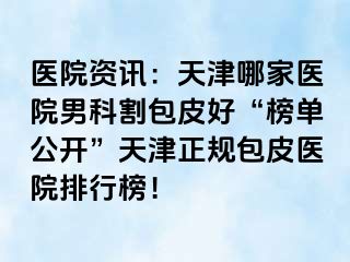 医院资讯：天津哪家医院男科割包皮好“榜单公开”天津正规包皮医院排行榜！