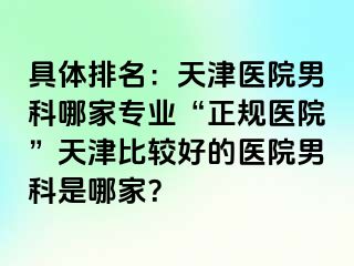 具体排名：天津医院男科哪家专业“正规医院”天津比较好的医院男科是哪家？