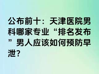 公布前十：天津医院男科哪家专业“排名发布”男人应该如何预防早泄？